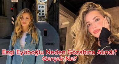 Ezgi Eyüboğlu Neden Gözaltına Alındı, Gerçek Ne?