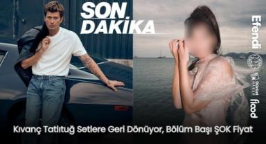 Kıvanç Tatlıtuğ Setlere Geri Dönüyor, Bölüm Başı ŞOK Fiyat