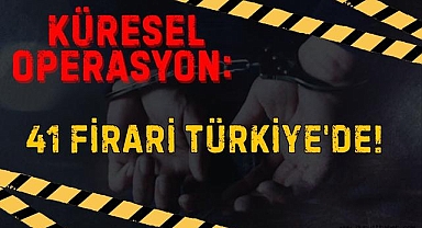 Küresel Operasyon: 41 Firari Türkiye'de!