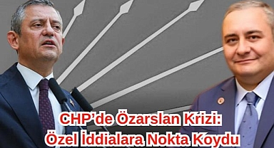 CHP'de Özarslan Krizi: Özel İddialara Nokta Koydu