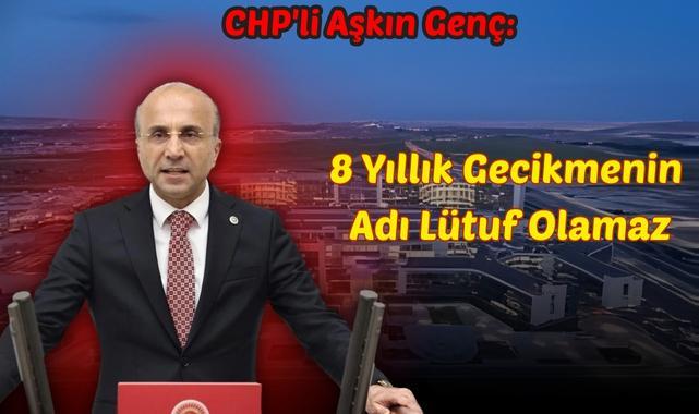 CHP'li Aşkın Genç: 8 Yıllık Gecikmenin Adı Lütuf Olamaz