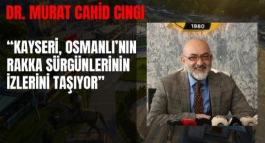 Dr. Murat Cahid Cıngı: ''Kayseri, Osmanlı’nın Rakka Sürgünlerinin İzlerini Taşıyor!''