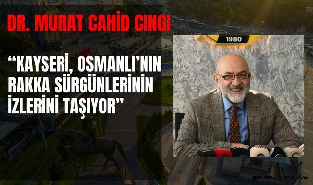 Dr. Murat Cahid Cıngı: ''Kayseri, Osmanlı’nın Rakka Sürgünlerinin İzlerini Taşıyor!''