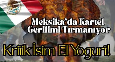 Meksika’da Kartel Gerilimi Tırmanıyor: Kritik İsim El Yogurt!