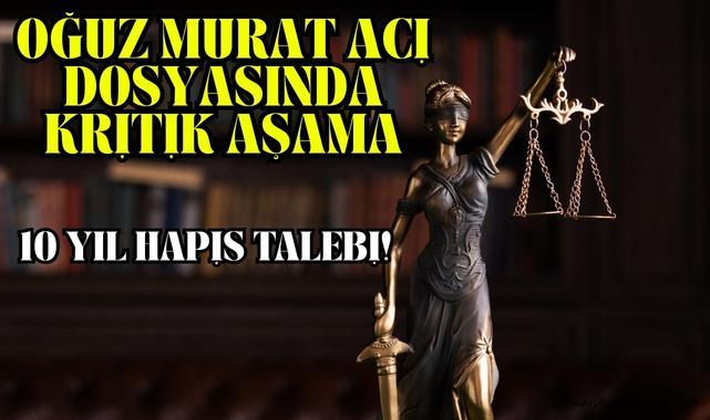 Oğuz Murat Aci Dosyasında Kritik Aşama: 10 Yıl Hapis Talebi!