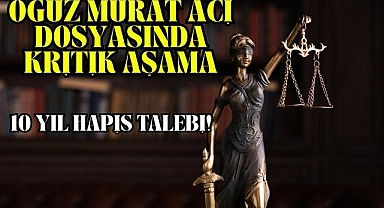 Oğuz Murat Aci Dosyasında Kritik Aşama: 10 Yıl Hapis Talebi!