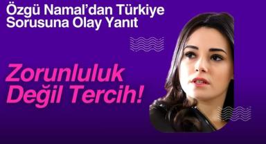 Özgü Namal’dan Türkiye Sorusuna Olay Yanıt: Zorunluluk Değil Tercih!