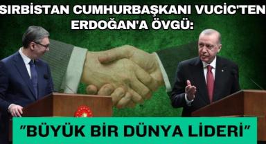 Sırbistan Cumhurbaşkanı Vucic'ten Erdoğan'a Övgü: 