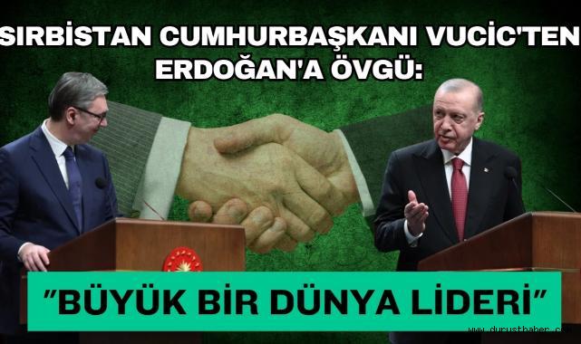 Sırbistan Cumhurbaşkanı Vucic'ten Erdoğan'a Övgü: 