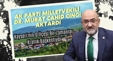 AK Parti Milletvekili Dr. Murat Cahid Cıngı Aktardı: Kayseri'nin O İlçesi Bir Zamanlar Krallık Başkentiydi