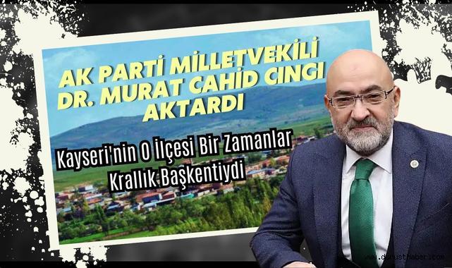 AK Parti Milletvekili Dr. Murat Cahid Cıngı Aktardı: Kayseri'nin O İlçesi Bir Zamanlar Krallık Başkentiydi