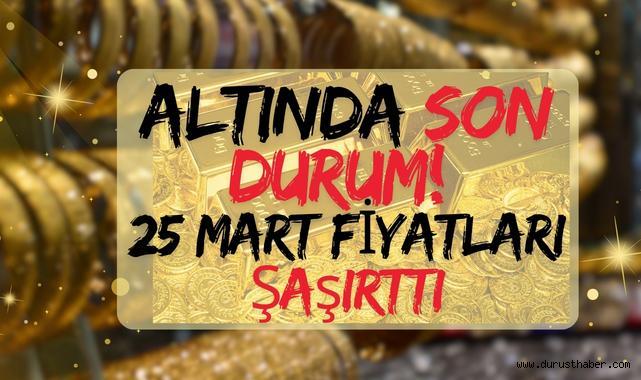 Altında Son Durum! 25 Mart Fiyatları Şaşırttı