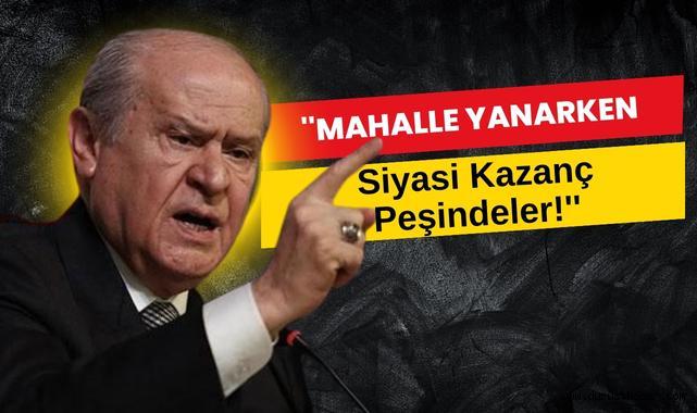 Bahçeliden Şok Sözler: ''Mahalle Yanarken Siyasi Kazanç Peşindeler!''