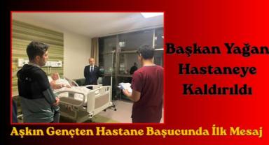 Başkan Yağan Hastaneye Kaldırıldı: Aşkın Gençten Hastane Başucunda İlk Mesaj