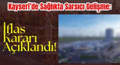 Kayseri’de Sağlıkta Sarsıcı Gelişme: İflas Kararı Açıklandı!