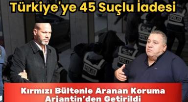 Kırmızı Bültenle Aranan Koruma Arjantin'den Getirildi: Türkiye'ye 45 Suçlu İadesi
