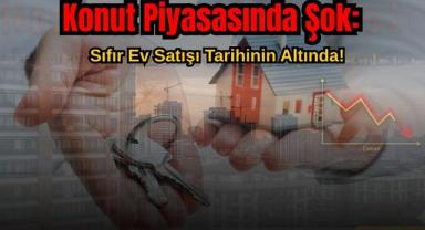 Konut Piyasasında Şok: Sıfır Ev Satışı Tarihinin Altında!