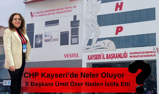 CHP Kayseri’de Neler Oluyor? İl Başkanı Ümit Özer Neden İstifa Etti?
