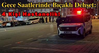 Gece Saatlerinde Bıçaklı Dehşet: 4 Kişi Hastanelik!
