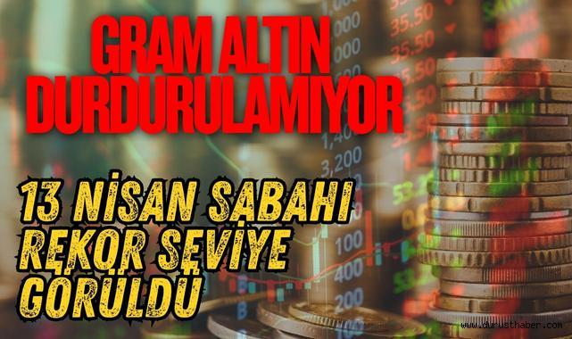 Gram Altın Durdurulamıyor 13 Nisan Sabahı Rekor Seviye Görüldü