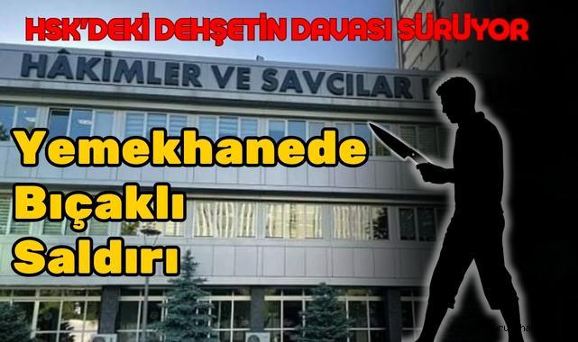 HSK'deki Dehşetin Davası Sürüyor: Yemekhanede Bıçaklı Saldırı
