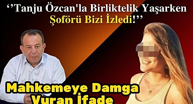 Mahkemeye Damga Vuran İfade: Tanju Özcan'la Birliktelik Yaşarken Şoförü Bizi İzledi!