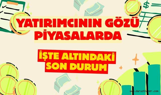 Yatırımcının Gözü Piyasalarda: İşte Altındaki Son Durum
