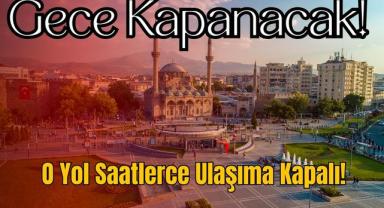 Gece Kapanacak! O Yol Saatlerce Ulaşıma Kapalı!