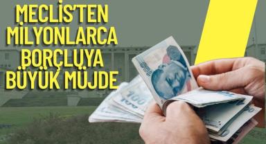Meclis’ten Milyonlarca Borçluya Büyük Müjde