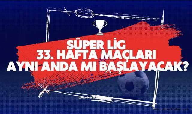 Süper Lig 33. Hafta Maçları Aynı Anda Mı Başlayacak?