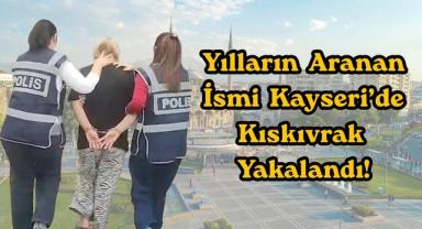 Yılların Aranan İsmi Kayseri’de Kıskıvrak Yakalandı!