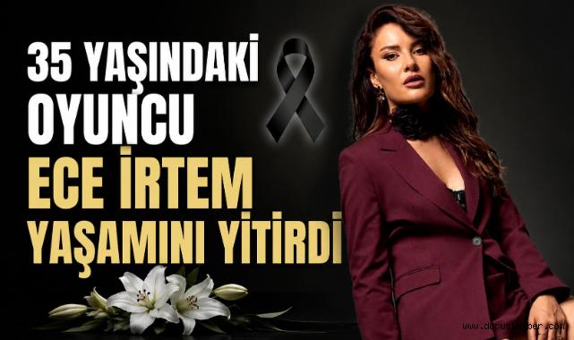 35 Yaşındaki Oyuncu Ece İrtem Yaşamını Yitirdi