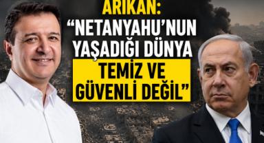 Arıkan: “Netanyahu’nun Yaşadığı Dünya Temiz ve Güvenli Değil”
