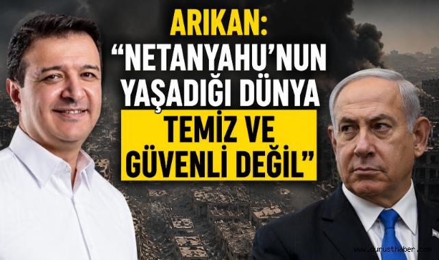 Arıkan: “Netanyahu’nun Yaşadığı Dünya Temiz ve Güvenli Değil”