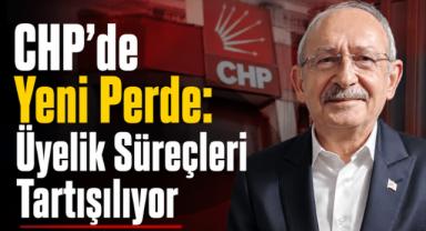 CHP’de Yeni Perde: Üyelik Süreçleri Tartışılıyor