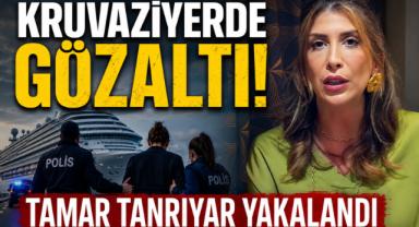 Kruvaziyerde Gözaltı! Tamar Tanrıyar Yakalandı
