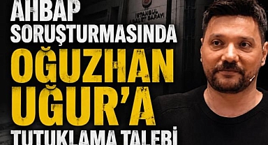 Ahbap Soruşturmasında Oğuzhan Uğur'a Tutuklama Talebi