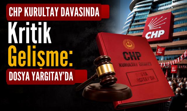 CHP kurultay davasında kritik gelişme: Dosya Yargıtay’da