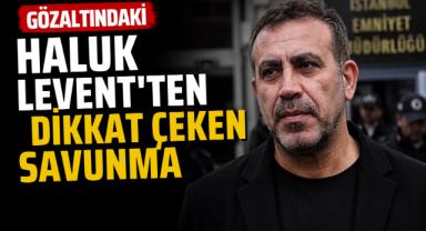 Gözaltındaki Haluk Levent'ten dikkat çeken savunma