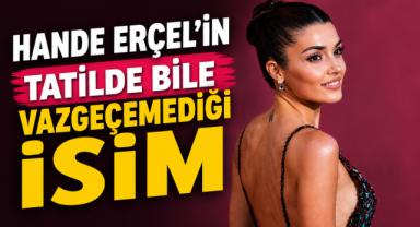 Hande Erçel'in Tatilde Bile Vazgeçemediği İsim