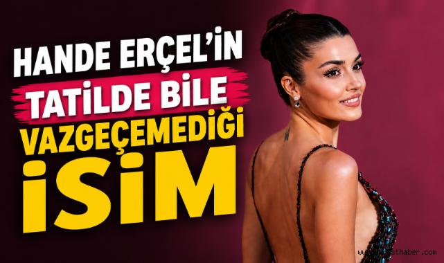 Hande Erçel'in Tatilde Bile Vazgeçemediği İsim