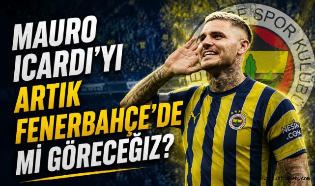 Mauro Icardi'yi Artık Fenerbahçe'de mi Göreceğiz?