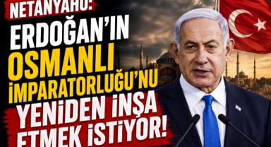 Netanyahu'dan Türkiye ve Osmanlı'yı Hedef Alan Sözler