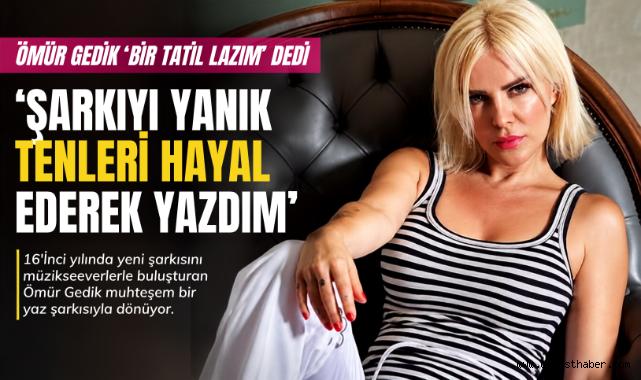 Ömür Gedik'ten yaza damga vuracak şarkı: 'Bir Tatil Lazım'