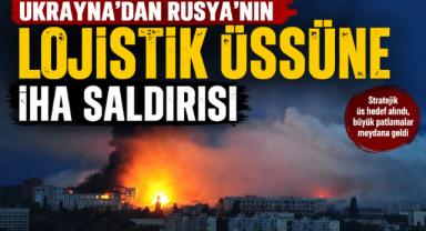 Ukrayna'dan Rusya'nın Lojistik Üssüne İHA Saldırısı