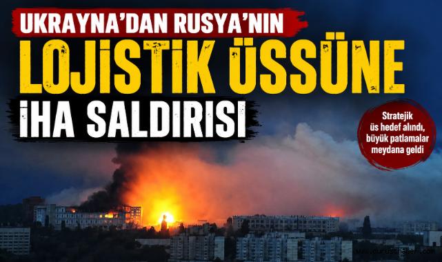 Ukrayna'dan Rusya'nın Lojistik Üssüne İHA Saldırısı